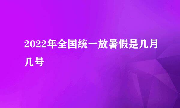 2022年全国统一放暑假是几月几号