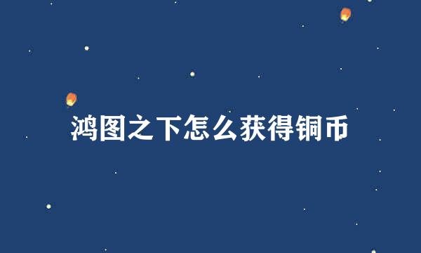 鸿图之下怎么获得铜币