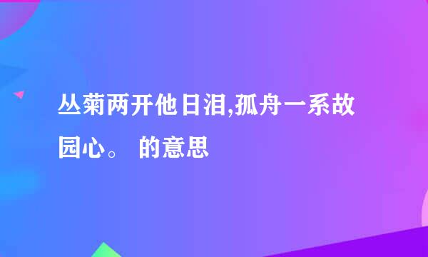 丛菊两开他日泪,孤舟一系故园心。 的意思
