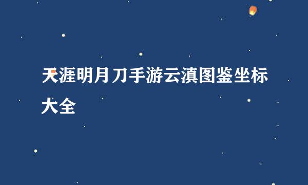 天涯明月刀手游云滇图鉴坐标大全