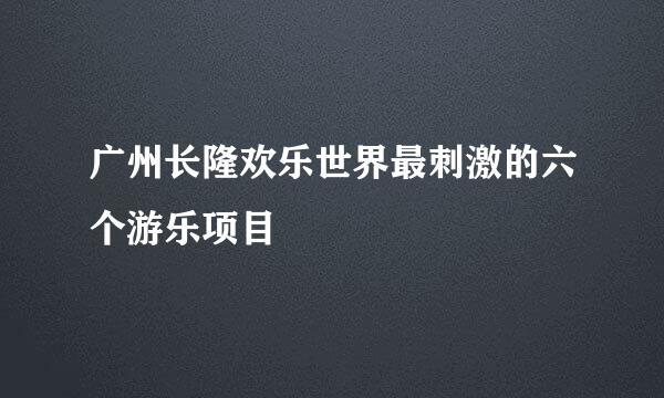 广州长隆欢乐世界最刺激的六个游乐项目
