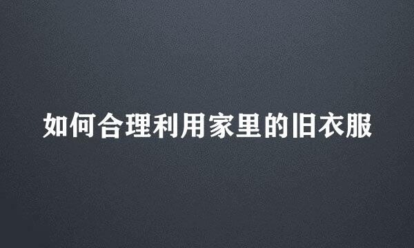 如何合理利用家里的旧衣服