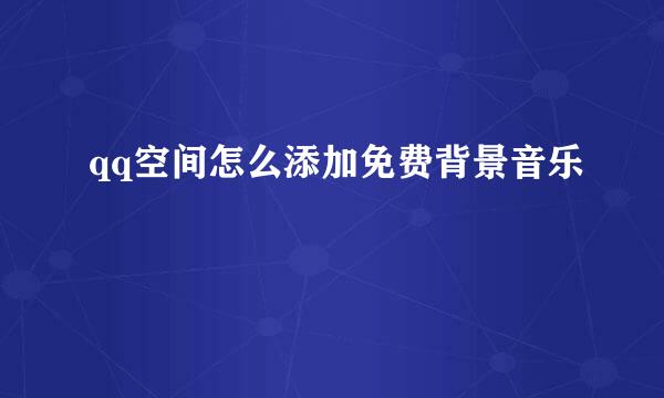 qq空间怎么添加免费背景音乐