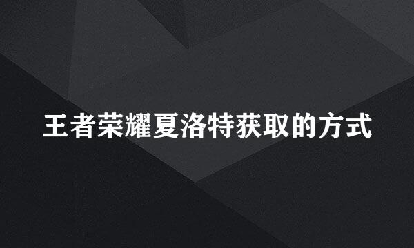 王者荣耀夏洛特获取的方式