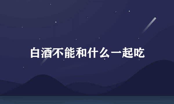 白酒不能和什么一起吃