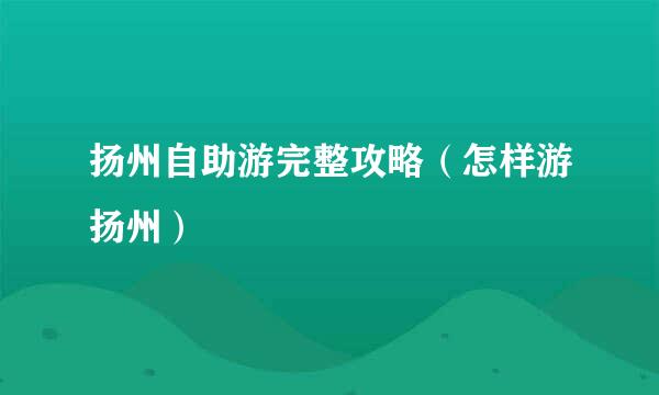 扬州自助游完整攻略（怎样游扬州）