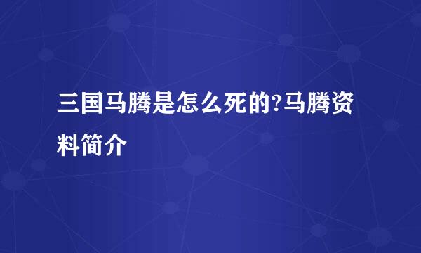 三国马腾是怎么死的?马腾资料简介