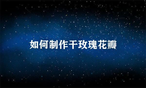 如何制作干玫瑰花瓣