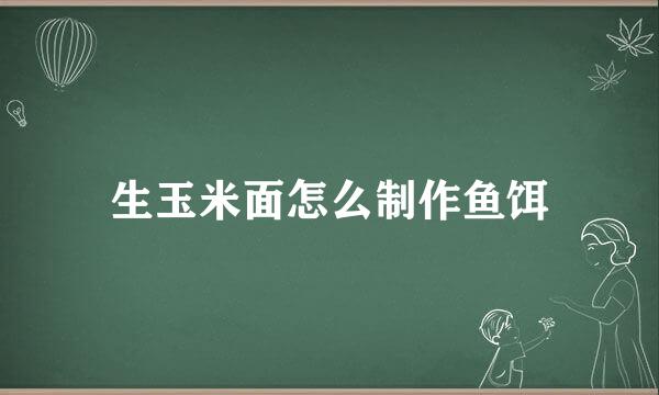 生玉米面怎么制作鱼饵