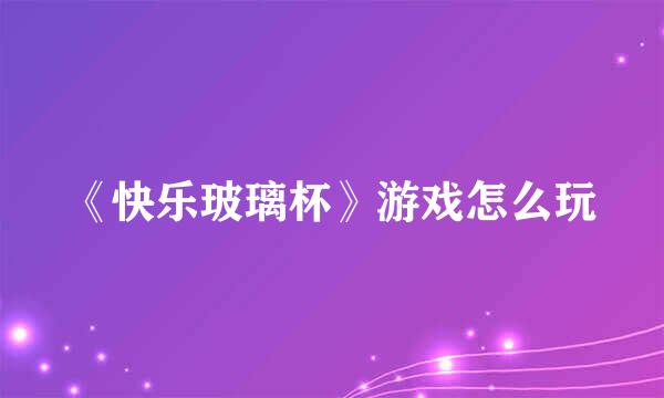 《快乐玻璃杯》游戏怎么玩