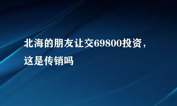 北海的朋友让交69800投资，这是传销吗