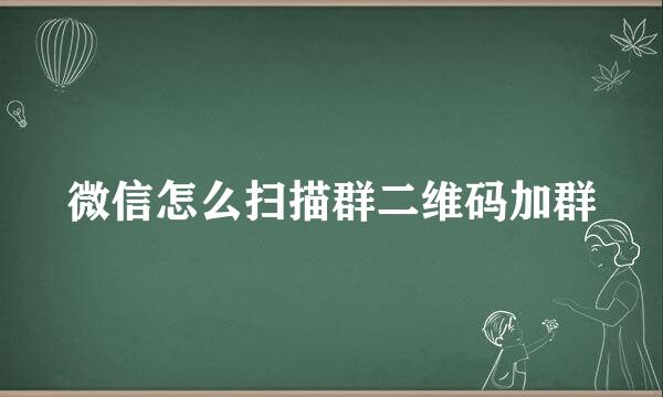 微信怎么扫描群二维码加群