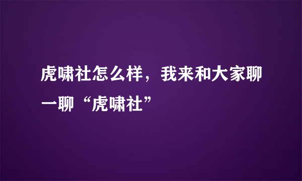虎啸社怎么样，我来和大家聊一聊“虎啸社”