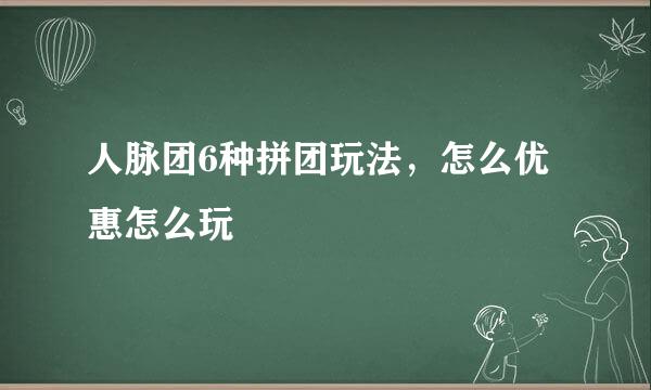人脉团6种拼团玩法，怎么优惠怎么玩