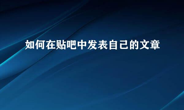 如何在贴吧中发表自己的文章
