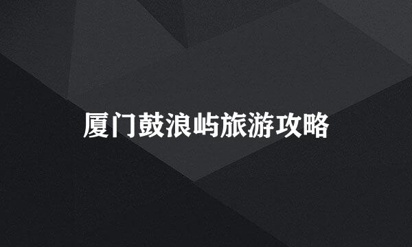 厦门鼓浪屿旅游攻略