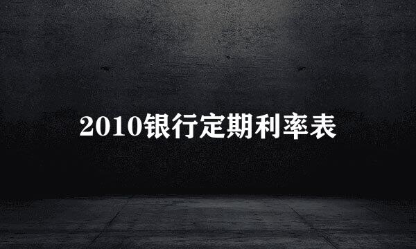 2010银行定期利率表