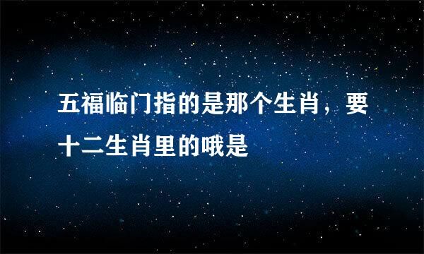 五福临门指的是那个生肖，要十二生肖里的哦是