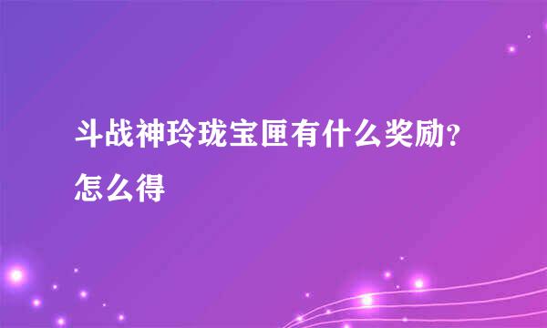 斗战神玲珑宝匣有什么奖励？怎么得