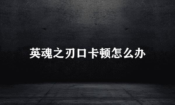 英魂之刃口卡顿怎么办