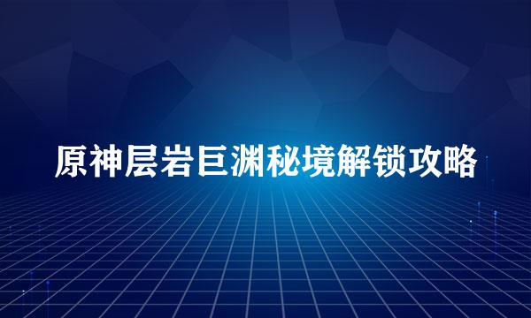 原神层岩巨渊秘境解锁攻略