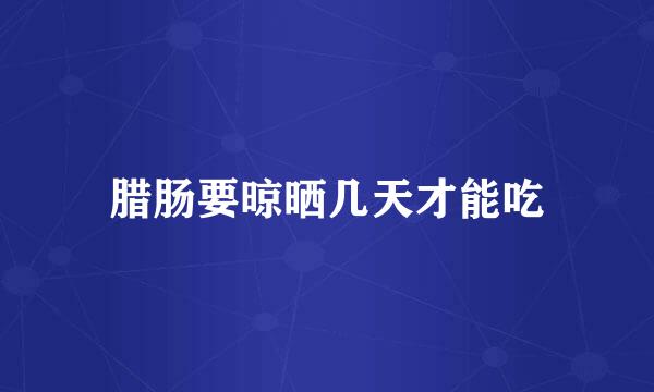 腊肠要晾晒几天才能吃