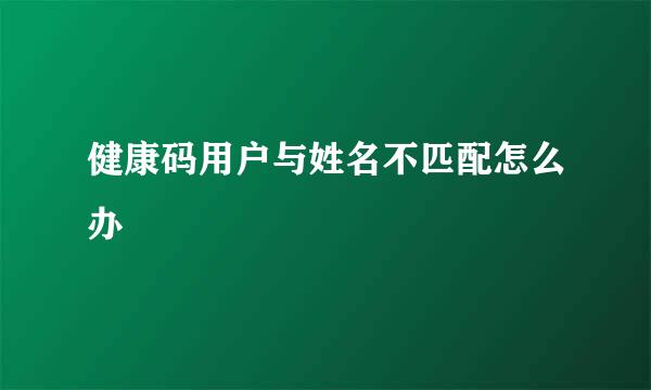 健康码用户与姓名不匹配怎么办