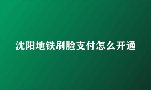 沈阳地铁刷脸支付怎么开通