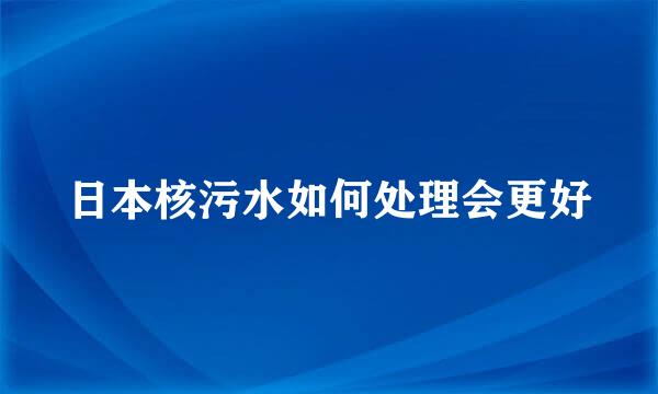 日本核污水如何处理会更好