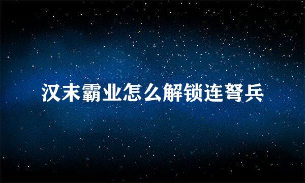 汉末霸业怎么解锁连弩兵