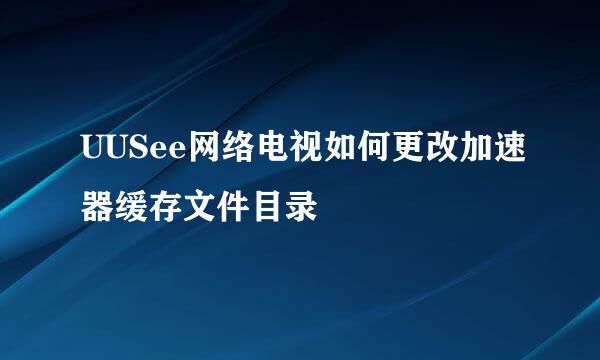 UUSee网络电视如何更改加速器缓存文件目录