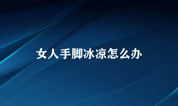 女人手脚冰凉怎么办