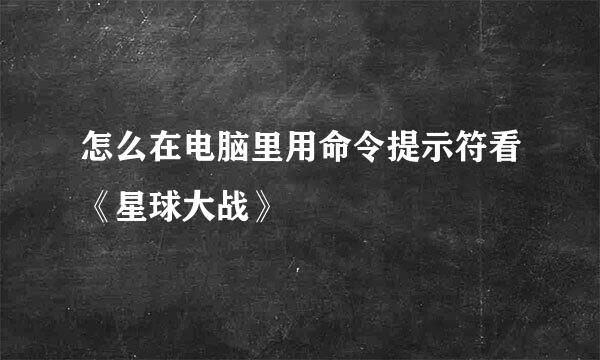 怎么在电脑里用命令提示符看《星球大战》