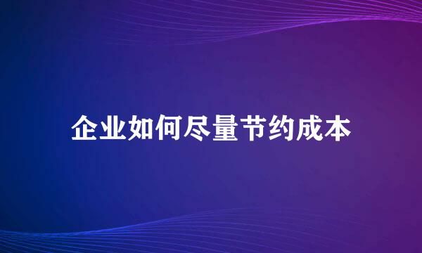 企业如何尽量节约成本
