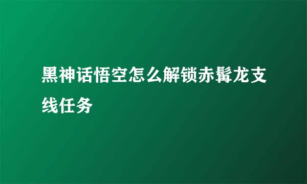 黑神话悟空怎么解锁赤髯龙支线任务