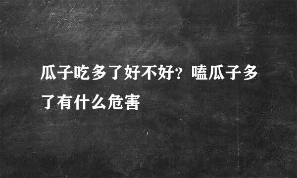 瓜子吃多了好不好？嗑瓜子多了有什么危害