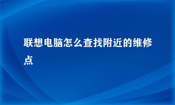 联想电脑怎么查找附近的维修点