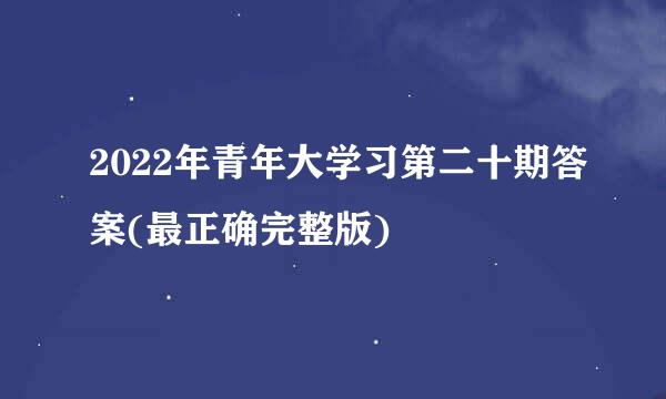 2022年青年大学习第二十期答案(最正确完整版)