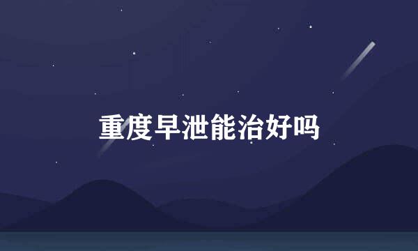 重度早泄能治好吗