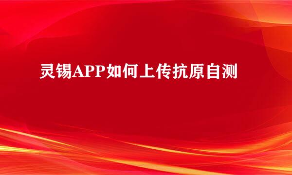 灵锡APP如何上传抗原自测