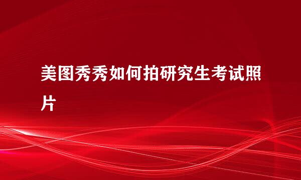 美图秀秀如何拍研究生考试照片