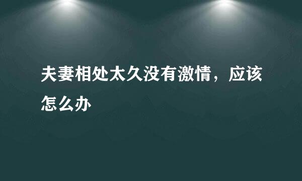 夫妻相处太久没有激情，应该怎么办