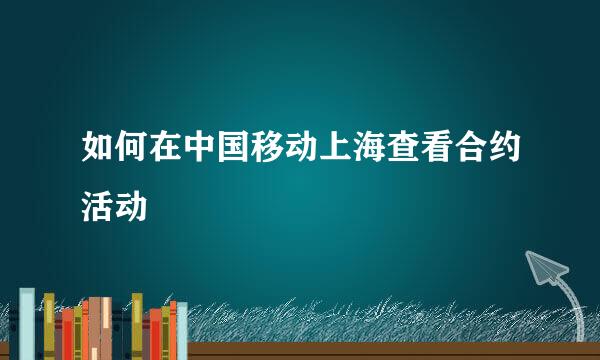如何在中国移动上海查看合约活动