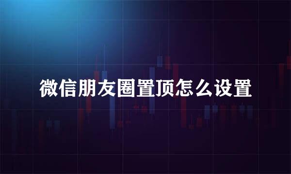 微信朋友圈置顶怎么设置