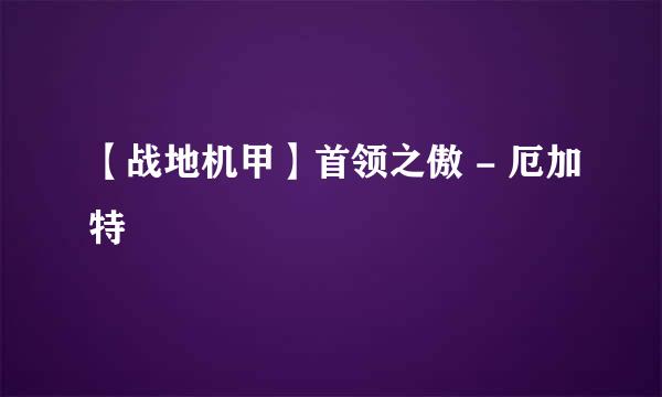 【战地机甲】首领之傲 - 厄加特