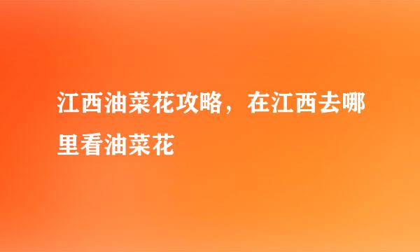 江西油菜花攻略，在江西去哪里看油菜花