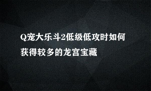 Q宠大乐斗2低级低攻时如何获得较多的龙宫宝藏