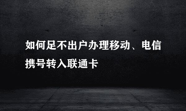 如何足不出户办理移动、电信携号转入联通卡
