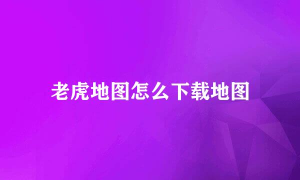 老虎地图怎么下载地图