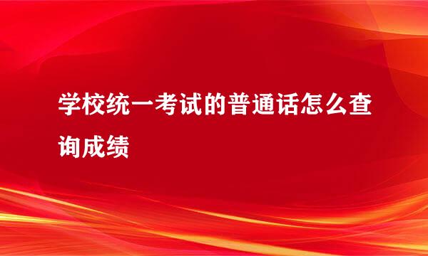 学校统一考试的普通话怎么查询成绩